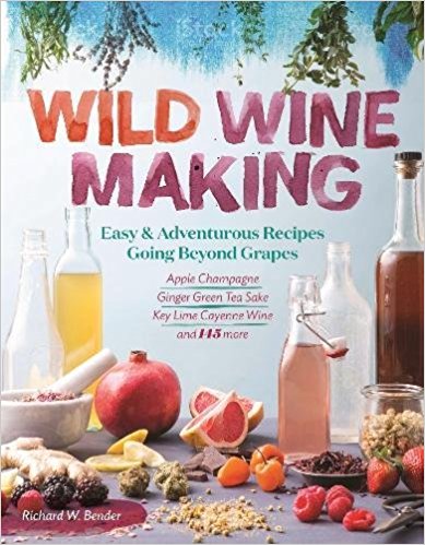 Wild Winemaking: Easy & Adventurous Recipes Going Beyond Grapes, Including Apple Champagne, Ginger–Green Tea Sake, Key Lime–Cayenne Wine, and 142 More